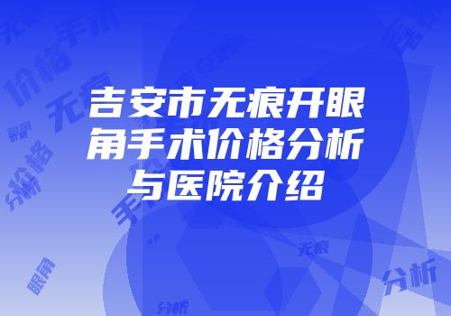 吉安市无痕开眼角手术价格分析与医院介绍