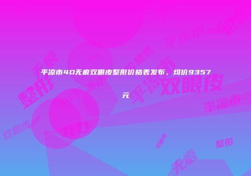 平凉市4D无痕双眼皮整形价格表发布，均价9357元