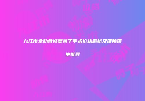 九江市全肋骨修复鼻子手术价格解析及医院医生推荐
