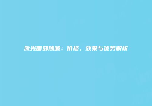 激光面部除皱：价格、效果与优势解析