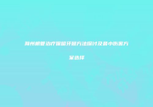 滁州根管治疗保留牙髓方法探讨及最小伤害方案选择