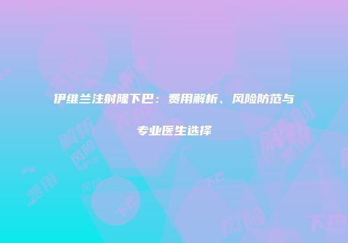 伊维兰注射隆下巴：费用解析、风险防范与专业医生选择