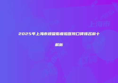 2025年上海市颊吸脂瘦脸医院口碑排名前十解析