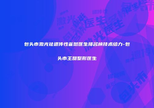 包头市激光祛遗传性雀斑医生排名榜技术给力-包头市王甜整形医生