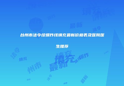 台州市法令纹爆炸线填充最新价格表及医院医生推荐