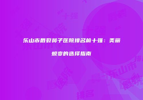 乐山市唇裂鼻子医院排名前十强：美丽蜕变的选择指南