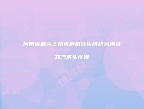 河南省韩国美格真种植牙医院排名榜及知名医生推荐