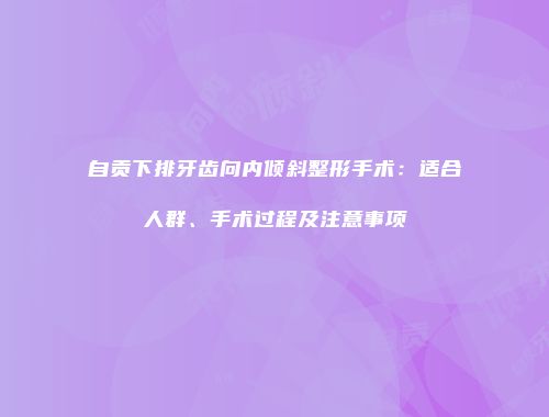 自贡下排牙齿向内倾斜整形手术：适合人群、手术过程及注意事项