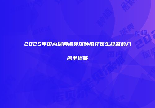 2025年国内瑞典诺贝尔种植牙医生排名前八名单揭晓