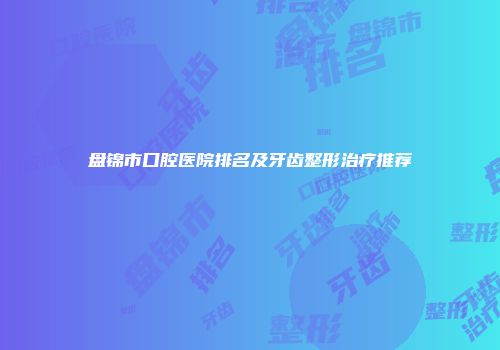 盘锦市口腔医院排名及牙齿整形治疗推荐