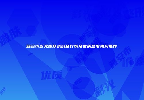 雅安市彩光嫩肤术价格行情及优质整形机构推荐