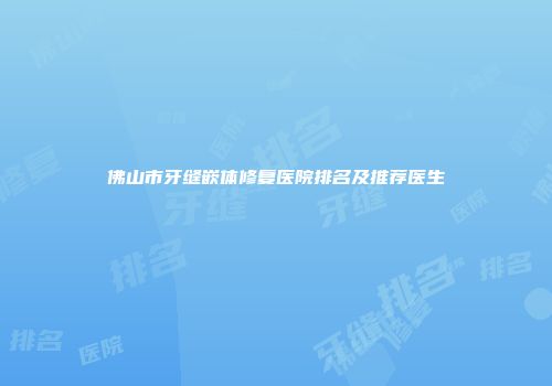 佛山市牙缝嵌体修复医院排名及推荐医生