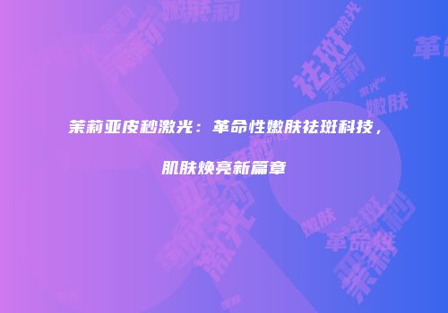 茉莉亚皮秒激光：革命性嫩肤祛斑科技，肌肤焕亮新篇章