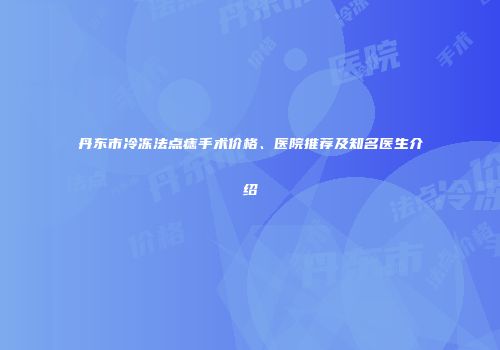 丹东市冷冻法点痣手术价格、医院推荐及知名医生介绍