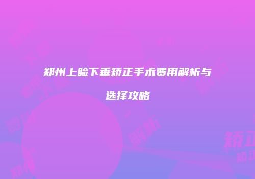 郑州上睑下垂矫正手术费用解析与选择攻略