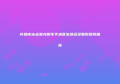 许昌市冰点激光脱毛手术医生排名及整形医院推荐