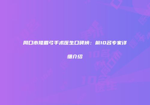 周口市隆眉弓手术医生口碑榜:前10名专家详细介绍