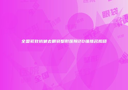 全国紧致抗皱去眼袋整形医院20强排名揭晓