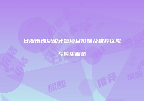 日照市玻尿酸牙龈项目价格及推荐医院与医生解析