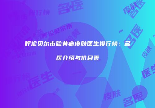 呼伦贝尔市睑黄瘤皮肤医生排行榜：名医介绍与价目表