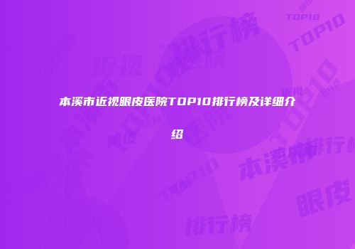 本溪市近视眼皮医院TOP10排行榜及详细介绍