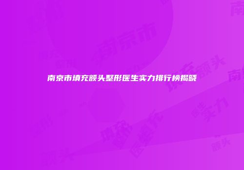 南京市填充额头整形医生实力排行榜揭晓