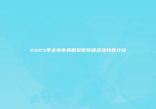 2025年北京市鼻唇裂医院排名及特色介绍