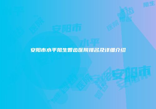 安阳市水平阻生智齿医院排名及详细介绍