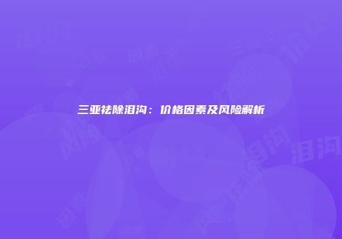 三亚祛除泪沟：价格因素及风险解析