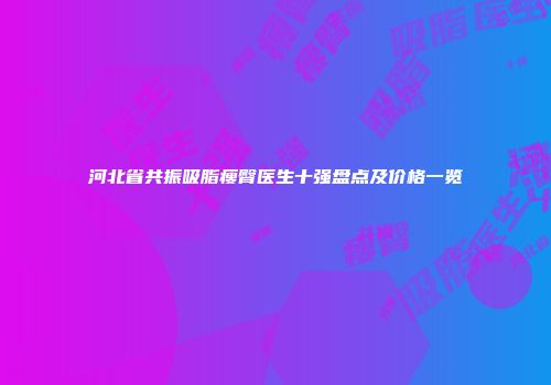 河北省共振吸脂瘦臀医生十强盘点及价格一览