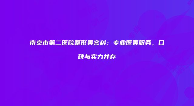 南京市第二医院整形美容科：专业医美服务，口碑与实力并存