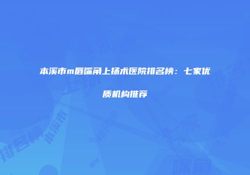 本溪市m唇嘴角上扬术医院排名榜:七家优质机构推荐