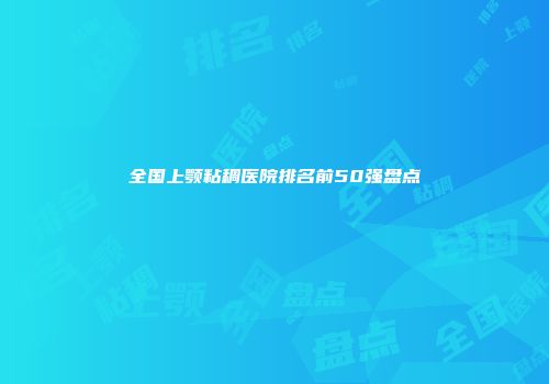 全国上颚粘稠医院排名前50强盘点
