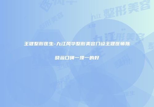 王健整形医生-九江风华整形美容门诊王健医师陈晓蕊口碑一顶一的好