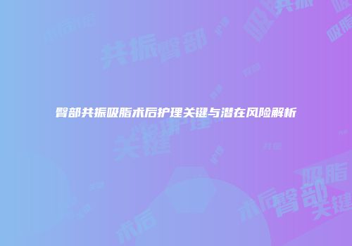 臀部共振吸脂术后护理关键与潜在风险解析