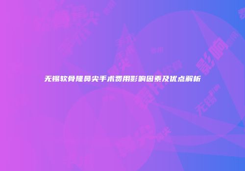 无锡软骨隆鼻尖手术费用影响因素及优点解析