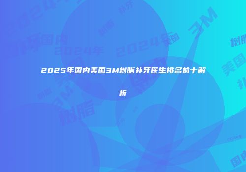 2025年国内美国3M树脂补牙医生排名前十解析