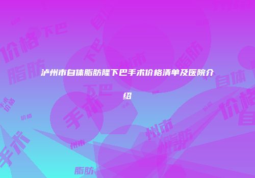 泸州市自体脂肪隆下巴手术价格清单及医院介绍