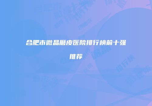 合肥市微晶磨皮医院排行榜前十强推荐