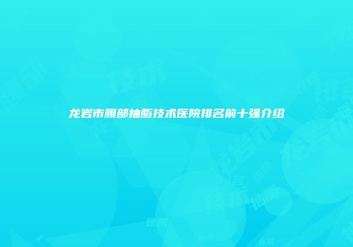 龙岩市腹部抽脂技术医院排名前十强介绍