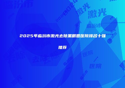 2025年临汾市激光去除黑眼圈医院排名十强推荐