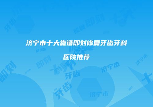 济宁市十大靠谱即刻修复牙齿牙科医院推荐