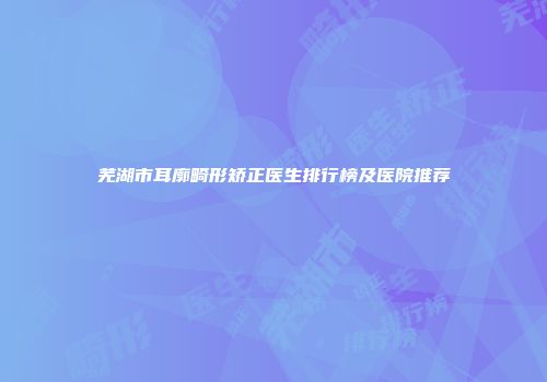 芜湖市耳廓畸形矫正医生排行榜及医院推荐