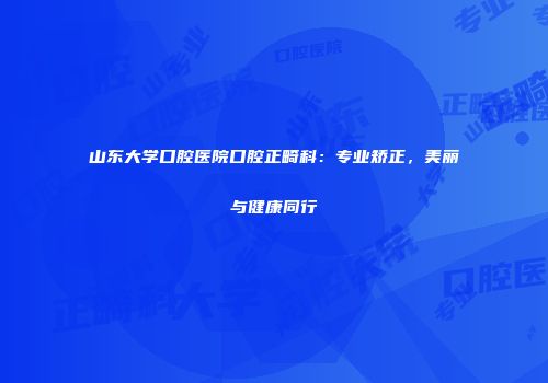 山东大学口腔医院口腔正畸科：专业矫正，美丽与健康同行