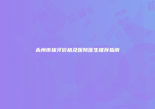 永州市拔牙价格及医院医生推荐指南