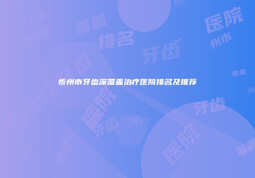 忻州市牙齿深覆盖治疗医院排名及推荐