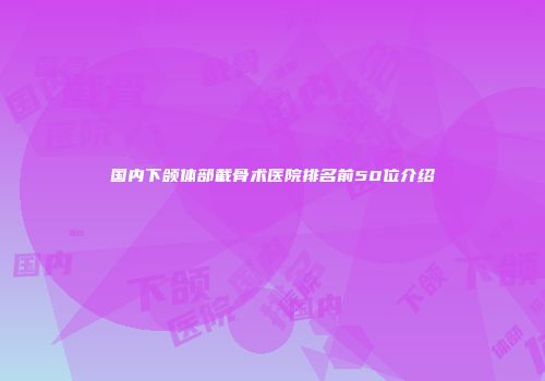 国内下颌体部截骨术医院排名前50位介绍