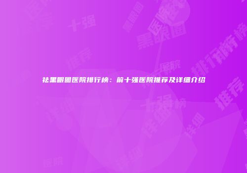 祛黑眼圈医院排行榜：前十强医院推荐及详细介绍