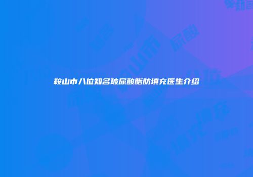 鞍山市八位知名玻尿酸脂肪填充医生介绍