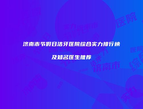 济南市节假日洁牙医院综合实力排行榜及知名医生推荐